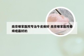 南京哪家医院专治牛皮癣好 南京哪家医院看痔疮最好的