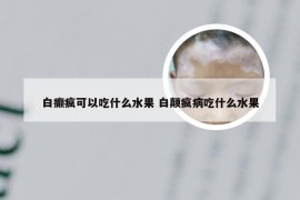 白癫疯可以吃什么水果 白颠疯病吃什么水果