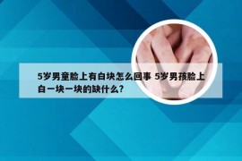 5岁男童脸上有白块怎么回事 5岁男孩脸上白一块一块的缺什么?