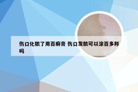 伤口化脓了用百癣膏 伤口发脓可以涂百多邦吗