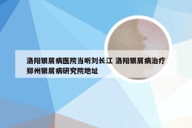 洛阳银屑病医院当听刘长江 洛阳银屑病治疗郑州银屑病研究院地址