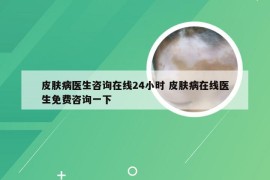 皮肤病医生咨询在线24小时 皮肤病在线医生免费咨询一下