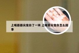 上嘴唇唇尖变白了一块 上嘴唇尖变白怎么回事