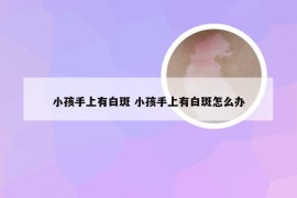 小孩手上有白斑 小孩手上有白斑怎么办