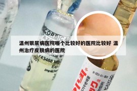 温州银屑病医院哪个比较好的医院比较好 温州治疗皮肤病的医院