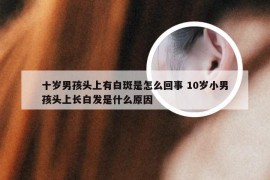 十岁男孩头上有白斑是怎么回事 10岁小男孩头上长白发是什么原因