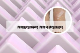 白斑能吃辣椒吗 白斑可以吃辣的吗