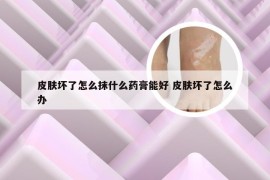 皮肤坏了怎么抹什么药膏能好 皮肤坏了怎么办