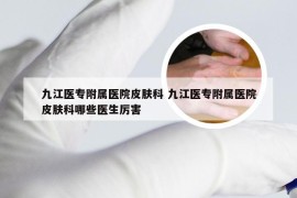 九江医专附属医院皮肤科 九江医专附属医院皮肤科哪些医生厉害