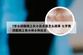 7岁小孩胳膊上长小白点是怎么回事 七岁男孩胳膊上有小块小块白点