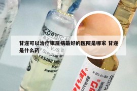 甘遂可以治疗银屑病最好的医院是哪家 甘遂是什么药