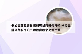 卡泊三醇软膏和搽剂可以同时使用吗 卡泊三醇搽剂和卡泊三醇软膏哪个更好一些