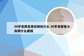 50岁皮肤出现白斑吃什么 50岁皮肤有小白斑什么原因