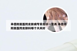 承德附属医院皮肤病专家出诊一览表 承德市附属医院皮肤科哪个大夫好