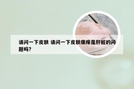 请问一下皮肤 请问一下皮肤瘙痒是肝脏的问题吗?