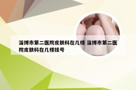 淄博市第二医院皮肤科在几楼 淄博市第二医院皮肤科在几楼挂号