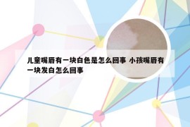 儿童嘴唇有一块白色是怎么回事 小孩嘴唇有一块发白怎么回事