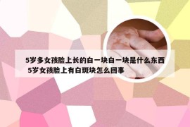 5岁多女孩脸上长的白一块白一块是什么东西 5岁女孩脸上有白斑块怎么回事