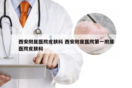 西安附属医院皮肤科 西安附属医院第一附属医院皮肤科