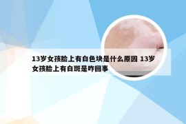 13岁女孩脸上有白色块是什么原因 13岁女孩脸上有白斑是咋回事