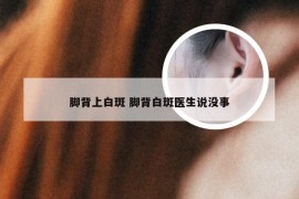 脚背上白斑 脚背白斑医生说没事