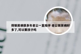 得银屑病很多年老公一直陪伴 老公银屑病好多了,可以要孩子吗