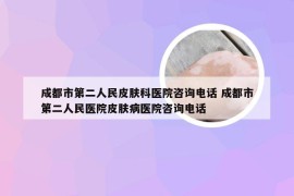 成都市第二人民皮肤科医院咨询电话 成都市第二人民医院皮肤病医院咨询电话