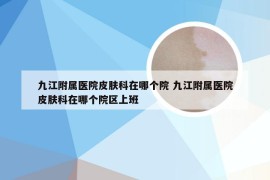 九江附属医院皮肤科在哪个院 九江附属医院皮肤科在哪个院区上班