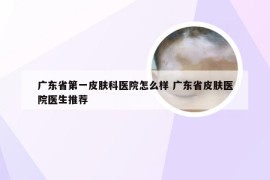 广东省第一皮肤科医院怎么样 广东省皮肤医院医生推荐