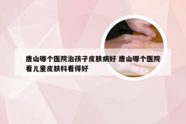 唐山哪个医院治孩子皮肤病好 唐山哪个医院看儿童皮肤科看得好