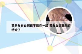 男朋友有白斑该不该在一起 男友白斑我放弃结婚了