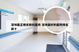 深圳最正规皮肤科医院 深圳最好的医院排名前十