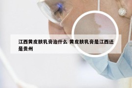 江西黄皮肤乳膏治什么 黄皮肤乳膏是江西还是贵州