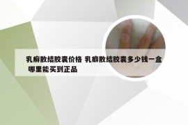 乳癣散结胶囊价格 乳癖散结胶囊多少钱一盒 哪里能买到正品