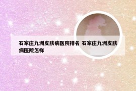 石家庄九洲皮肤病医院排名 石家庄九洲皮肤病医院怎样