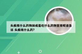 头癣用什么药物抹或是吃什么药物管用呢请告诉 头癣用什么药?