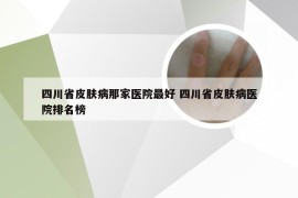 四川省皮肤病那家医院最好 四川省皮肤病医院排名榜