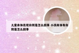 儿童身体出现白斑是怎么回事 小孩身体有白斑是怎么回事