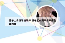 脖子上白斑不痛不痒 脖子起白斑不疼不痒怎么回事