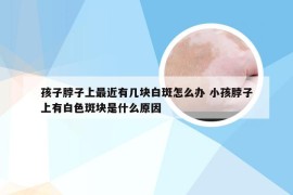 孩子脖子上最近有几块白斑怎么办 小孩脖子上有白色斑块是什么原因