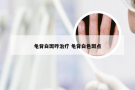 龟背白斑咋治疗 龟背白色斑点