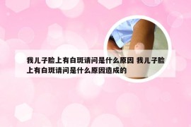 我儿子脸上有白斑请问是什么原因 我儿子脸上有白斑请问是什么原因造成的