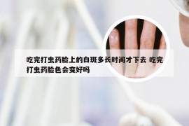 吃完打虫药脸上的白斑多长时间才下去 吃完打虫药脸色会变好吗