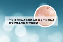 十岁孩子额头上长癣怎么办 孩子十岁额头上长了好多小疙瘩,密密麻麻的