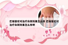 巴瑞替尼对治疗白斑效果怎么样 巴瑞替尼对治疗白斑效果怎么样啊