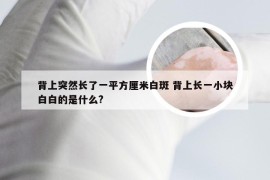 背上突然长了一平方厘米白斑 背上长一小块白白的是什么?