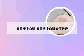 儿童手上白斑 儿童手上白斑如何治疗