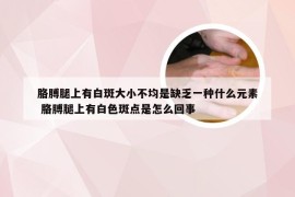 胳膊腿上有白斑大小不均是缺乏一种什么元素 胳膊腿上有白色斑点是怎么回事