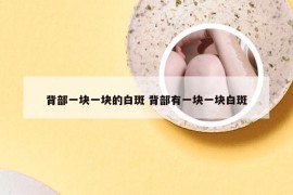 背部一块一块的白斑 背部有一块一块白斑