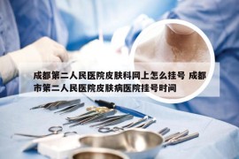 成都第二人民医院皮肤科网上怎么挂号 成都市第二人民医院皮肤病医院挂号时间